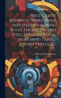 Cover image for Price List Of Boxwood, Ivory, Brass And Steel Measuring Rules, Engine Divided Steel Straight Edges, Measuring Tapes ... Spirit Levels, &c