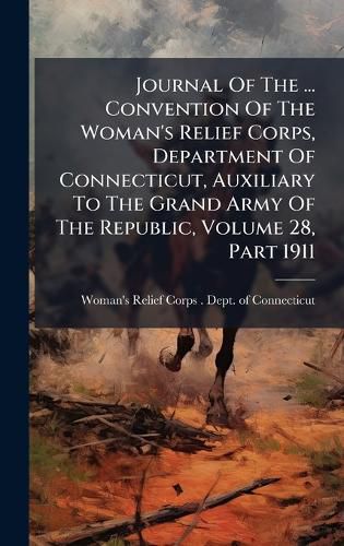 Cover image for Journal Of The ... Convention Of The Woman's Relief Corps, Department Of Connecticut, Auxiliary To The Grand Army Of The Republic, Volume 28, Part 1911