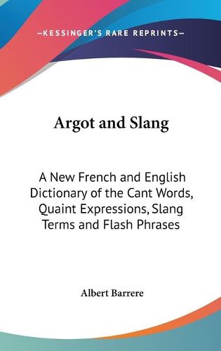 Cover image for Argot and Slang: A New French and English Dictionary of the Cant Words, Quaint Expressions, Slang Terms and Flash Phrases