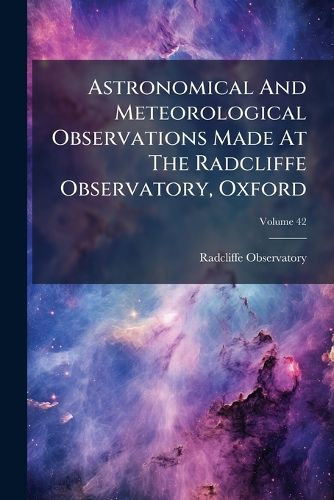 Cover image for Astronomical and Meteorological Observations Made at the Radcliffe Observatory, Oxford, Volume 42