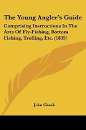 Cover image for The Young Angler's Guide: Comprising Instructions In The Arts Of Fly-Fishing, Bottom Fishing, Trolling, Etc. (1839)