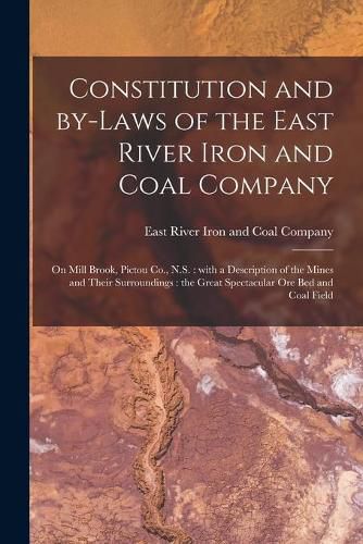 Cover image for Constitution and By-laws of the East River Iron and Coal Company [microform]: on Mill Brook, Pictou Co., N.S.: With a Description of the Mines and Their Surroundings: the Great Spectacular Ore Bed and Coal Field