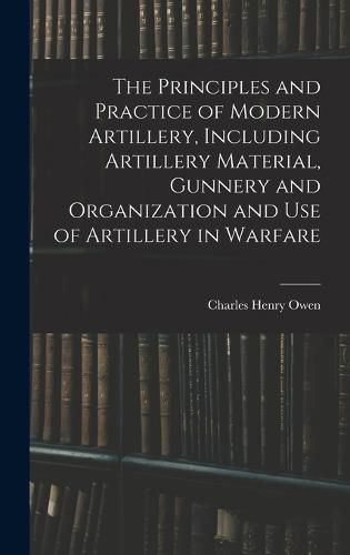 The Principles and Practice of Modern Artillery, Including Artillery Material, Gunnery and Organization and use of Artillery in Warfare