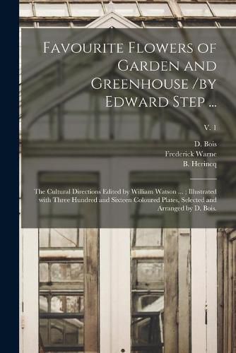 Cover image for Favourite Flowers of Garden and Greenhouse /by Edward Step ...; the Cultural Directions Edited by William Watson ...; Illustrated With Three Hundred and Sixteen Coloured Plates, Selected and Arranged by D. Bois.; v. 1