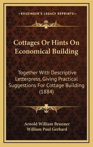 Cottages or Hints on Economical Building: Together with Descriptive Letterpress, Giving Practical Suggestions for Cottage Building (1884)