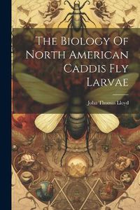 Cover image for The Biology Of North American Caddis Fly Larvae