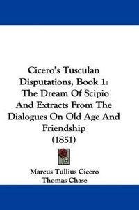 Cover image for Cicero's Tusculan Disputations, Book 1: The Dream Of Scipio And Extracts From The Dialogues On Old Age And Friendship (1851)