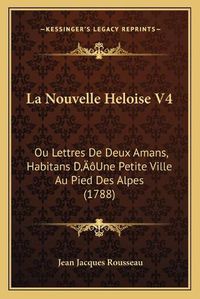 Cover image for La Nouvelle Heloise V4: Ou Lettres de Deux Amans, Habitans Da Acentsacentsa A-Acentsa Acentsune Petite Ville Au Pied Des Alpes (1788)