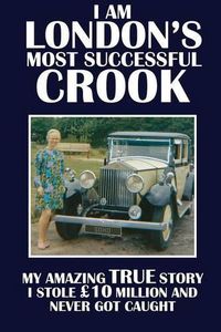 Cover image for I Am London's Most Successful Crook: My amazing true story. I stole GBP10 million and never got caught.