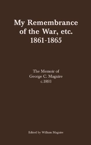 Cover image for My Remembrance of the War, etc. 1861-1865: The Memoir of George C. Maguire c.1893