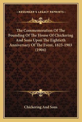 The Commemoration of the Founding of the House of Chickering and Sons Upon the Eightieth Anniversary of the Event, 1823-1903 (1904)