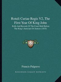 Cover image for Rotuli Curiae Regis V2, the First Year of King John: Rolls and Records of the Court Held Before the King's Justiciars or Justices (1835)