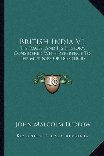 Cover image for British India V1: Its Races, and Its History, Considered with Reference to the Mutinies of 1857 (1858)