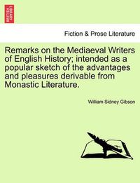 Cover image for Remarks on the Mediaeval Writers of English History; Intended as a Popular Sketch of the Advantages and Pleasures Derivable from Monastic Literature.