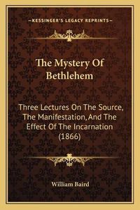 Cover image for The Mystery of Bethlehem: Three Lectures on the Source, the Manifestation, and the Effect of the Incarnation (1866)