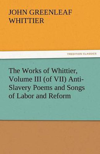 Cover image for The Works of Whittier, Volume III (of VII) Anti-Slavery Poems and Songs of Labor and Reform