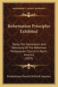 Cover image for Reformation Principles Exhibited: Being the Declaration and Testimony of the Reformed Presbyterian Church in North America (1850)