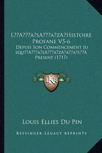 Cover image for La Acentsacentsa A-Acentsa Acentshistoire Profane V5-6: Depuis Son Commencement Jusqua Acentsacentsa A-Acentsa Acentsaa A A a Present (1717)