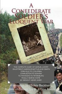 Cover image for A Confederate Soldier's Eloquent War: The Complete Diary of Samuel Catawba Lowry Enlistment, Hardship, Battles and Death Yorkville to Columbia to Charleston to Kiawah to Manassas to Petersburg Finally Borne Home by Servant Henry Avery