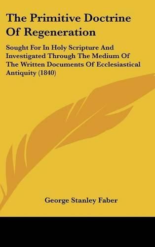 The Primitive Doctrine of Regeneration: Sought for in Holy Scripture and Investigated Through the Medium of the Written Documents of Ecclesiastical Antiquity (1840)