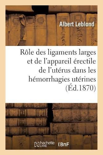 Du Role Des Ligaments Larges Et de l'Appareil Erectile de l'Uterus Dans Les Hemorrhagies Uterines