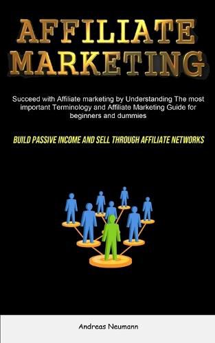 Affiliate Marketing: Succeed With Affiliate Marketing By Understanding The Most Important Terminology And Affiliate Marketing Guide For Beginners And Dummies (Build Passive Income And Sell Through Affiliate Networks)