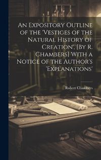 Cover image for An Expository Outline of the 'vestiges of the Natural History of Creation', [By R. Chambers] With a Notice of the Author's 'explanations'