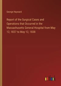 Cover image for Report of the Surgical Cases and Operations that Occurred in the Massachusetts General Hospital from May 12, 1837 to May 12, 1838