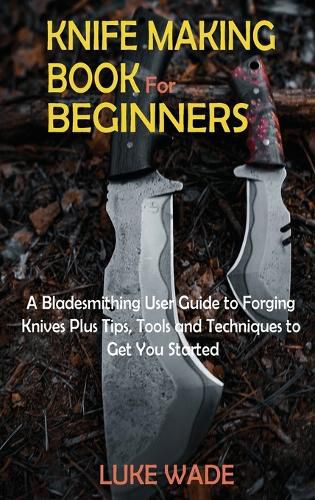 Cover image for Knife Making Book for Beginners: A Bladesmithing User Guide to Forging Knives Plus Tips, Tools and Techniques to Get You Started