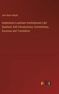 Cover image for Imperatoris Lustiniani Institutionum Libri Quattuor; with Introductions, Commentary, Excursus and Translation