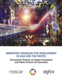 Cover image for Innovative financing for development in Asia and the Pacific: government policies on impact investment and public finance for innovation