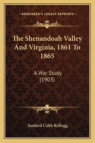 Cover image for The Shenandoah Valley and Virginia, 1861 to 1865: A War Study (1903)