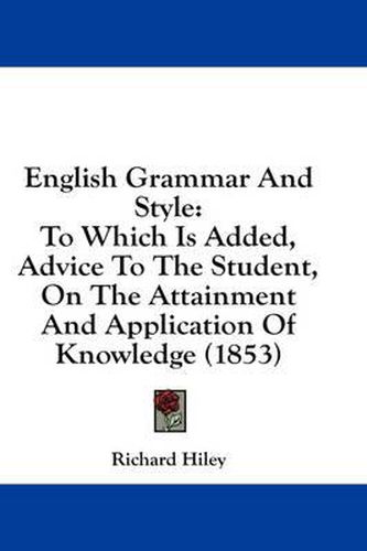 Cover image for English Grammar and Style: To Which Is Added, Advice to the Student, on the Attainment and Application of Knowledge (1853)