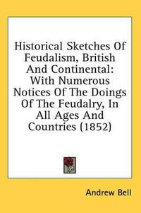 Cover image for Historical Sketches of Feudalism, British and Continental: With Numerous Notices of the Doings of the Feudalry, in All Ages and Countries (1852)