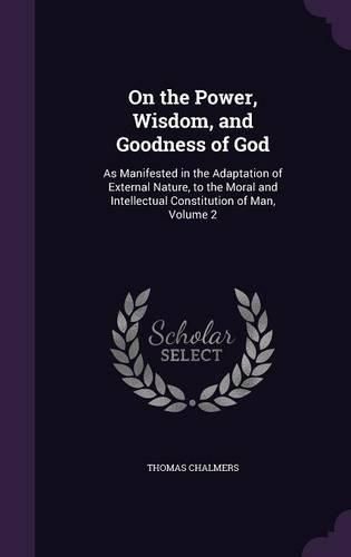 Cover image for On the Power, Wisdom, and Goodness of God: As Manifested in the Adaptation of External Nature, to the Moral and Intellectual Constitution of Man, Volume 2