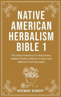 Cover image for Native American Herbalism Bible 1: The Forgotten Book to Traditional Herbs of North America to Help and Improve Your Wellness