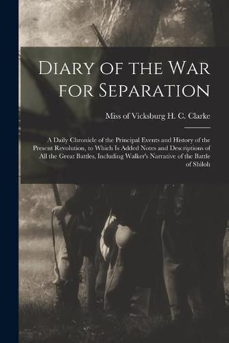Diary of the War for Separation: a Daily Chronicle of the Principal Events and History of the Present Revolution, to Which is Added Notes and Descriptions of All the Great Battles, Including Walker's Narrative of the Battle of Shiloh