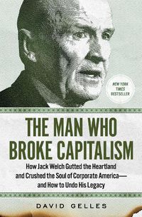 Cover image for The Man Who Broke Capitalism: How Jack Welch Gutted the Heartland and Crushed the Soul of Corporate America-and How to Undo His Legacy