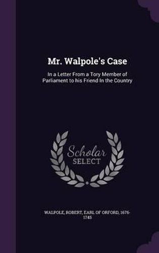 Mr. Walpole's Case: In a Letter from a Tory Member of Parliament to His Friend in the Country