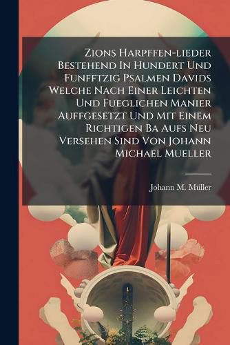 Cover image for Zions Harpffen-lieder Bestehend In Hundert Und Funfftzig Psalmen Davids Welche Nach Einer Leichten Und Fueglichen Manier Auffgesetzt Und Mit Einem Richtigen Ba Aufs Neu Versehen Sind Von Johann Michael Mueller