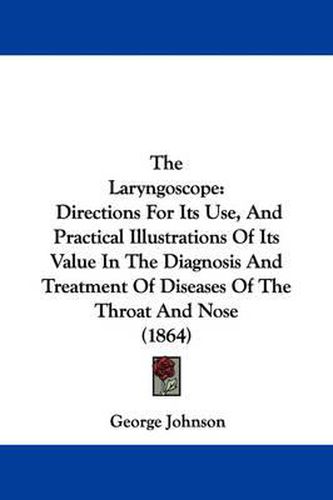 Cover image for The Laryngoscope: Directions for Its Use, and Practical Illustrations of Its Value in the Diagnosis and Treatment of Diseases of the Throat and Nose (1864)