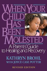 Cover image for When Your Child Has Been Molested: A Parents' Guide to Healing and Recovery
