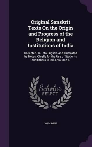 Cover image for Original Sanskrit Texts on the Origin and Progress of the Religion and Institutions of India: Collected, Tr. Into English, and Illustrated by Notes. Chiefly for the Use of Students and Others in India, Volume 4