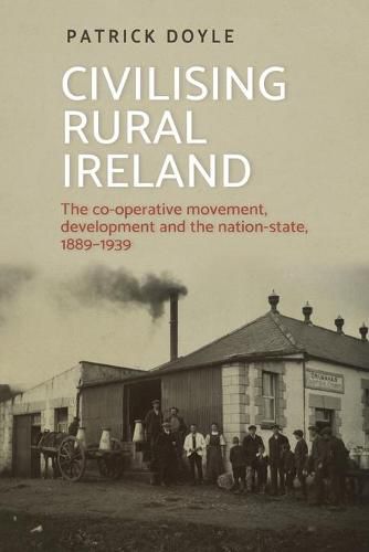 Cover image for Civilising Rural Ireland: The Co-Operative Movement, Development and the Nation-State, 1889-1939