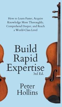 Cover image for Build Rapid Expertise: How to Learn Faster, Acquire Knowledge More Thoroughly, Comprehend Deeper, and Reach a World-Class Level (3rd Ed.)