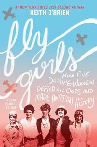 Cover image for Fly Girls: How Five Daring Women Defied All Odds and Made Aviation History