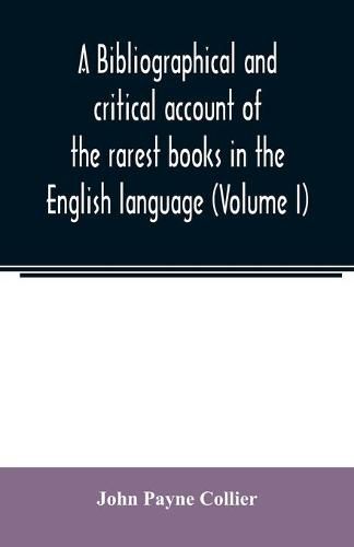 A bibliographical and critical account of the rarest books in the English language, alphabetically arranged, which during the last fifty years have come under the observation of J. Payne Collier, F.S.A (Volume I)