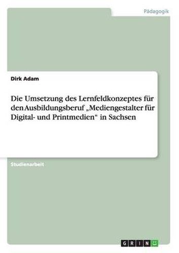 Cover image for Die Umsetzung des Lernfeldkonzeptes fur den Ausbildungsberuf  Mediengestalter fur Digital- und Printmedien  in Sachsen