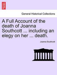 Cover image for A Full Account of the Death of Joanna Southcott ... Including an Elegy on Her ... Death.