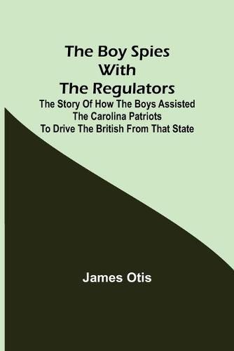 Cover image for The Boy Spies with the Regulators; The Story of How the Boys Assisted the Carolina Patriots to Drive the British from That State